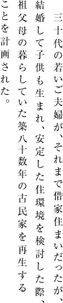 三十代の若いご夫婦が、それまで借家住まいだったが、結婚して子供も生まれ、安定した住環境を検討した際、祖父母の暮らしていた築八十数年の古民家を再生することを計画された。